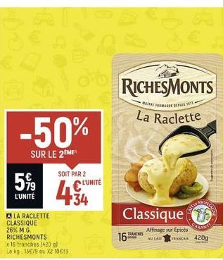 -50%  SUR LE 2EME  5,99  L'UNITÉ  A LA RACLETTE CLASSIQUE 26% M.G. RICHESMONTS  x 16 tranches (420g) Le kg 13679 ou x2 10633  SOIT PAR 2 L'UNITÉ  434  PRE  RICHESMONTS La Raclette  THE FROMAGER DEPUIS