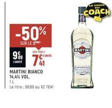 9%9  L'UNITE  -50%  SUR LE 2  SOIT PAR  7  உடUNITE  MARTINI BIANCO  14,4% VOL.  1L  Le litre: 9€89 ou X2 7€41  LE CHOIN DU  COACH  MARTINI 