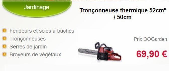 Jardinage  Fendeurs et scies à bûches  > Tronçonneuses  Serres de jardin  > Broyeurs de végétaux  Tronçonneuse thermique 52cm³ / 50cm  Prix OOGarden  69,90 €  