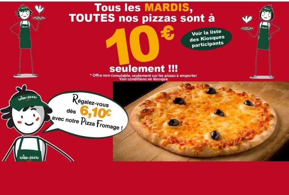 kjoique pizzas  kiosque pizzas  10€  seulement !!!  *offre non cumulable, seulement sur les pizzas à emporter voir conditions en kiosque  régalez-vous dès 6,10€ avec notre pizza fromage!  voir la list