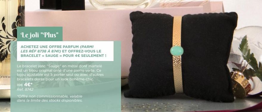 Le joli "Plus"  ACHETEZ UNE OFFRE PARFUM (PARMI LES RÉF 8738 À 8741) ET OFFREZ-VOUS LE BRACELET << SAUGE » POUR 4€ SEULEMENT !  19€ 4€*  Réf. 8742  Le bracelet jonc "Sauge" en métal doré martelé est u