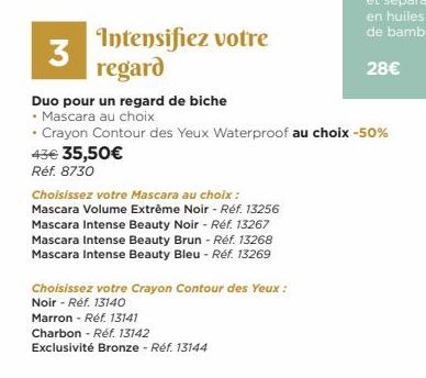 3  43€ 35,50€  Réf. 8730  Intensifiez votre regard  Charbon - Réf. 13142  Exclusivité Bronze - Réf. 13144  Choisissez votre Mascara au choix : Mascara Volume Extrême Noir - Réf. 13256 Mascara Intense 