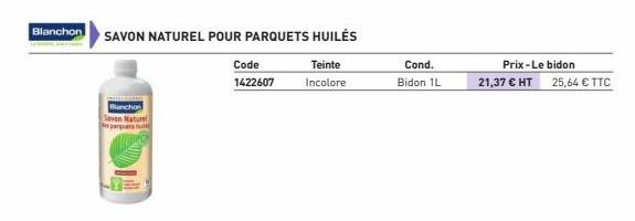 Blanchon SAVON NATUREL POUR PARQUETS HUILÉS  Blanchon  Seven Nature parquets hu  Code  1422607  Teinte  Incolore  Cond.  Bidon 1L  Prix-Le bidon 21,37 € HT 25,64 € TTC 