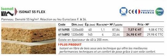 Isonat  AISONAT 55 FLEX  Panneau. Densité 55 kg/m². Réaction au feu Euroclass F. À 36.  1,1 87,84  4  22,64  Code Dim.(mm) Ép.(mm) Rim-K/WI- M²/palette  6116905 1220x600 40  6116892 1220x580 145  Exis