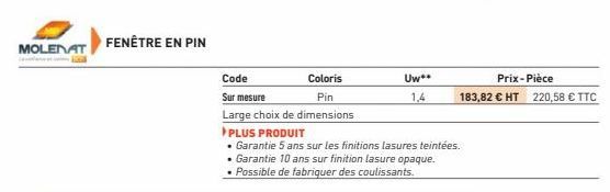 MOLENAT  FENÊTRE EN PIN  Code  Coloris  Sur mesure  Pin  Large choix de dimensions  Uw**  1,4  PLUS PRODUIT  • Garantie 5 ans sur les finitions lasures teintées. . Garantie 10 ans sur finition lasure 