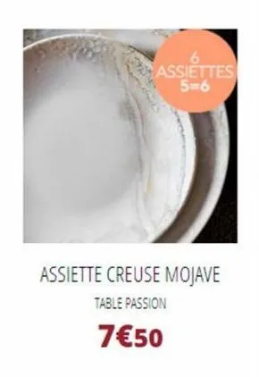 assiettes  5=6  assiette creuse mojave  table passion  7€50 