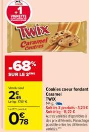 VIGNETTE  Vendu sou  245  Leg: 1701 €  Le 2 produ  -68%  SUR LE 2  Twix  Caramel  Centres  78  Cookies coeur fondant Caramel  TWIX  144 g  Soit les 2 produits: 3,23€-Soille kg: 11,22 € Autres variétés