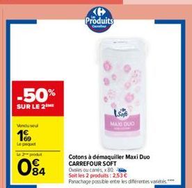 -50%  SUR LE 2M  Vendusel  199  Le paquet Le 2 produt  084  Produits  Soft MAX DUO  Cotons à démaquiller Maxi Duo CARREFOUR SOFT Ovales ou camés, x 80  Soit les 2 produits: 253€ Panachage possible ent