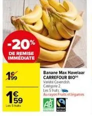 -20%  de remise immediate  199  59  les 5  banane max havelaar carrefour bio variété cavendish  categorie 2  les 5 futs  au rayon fruits et légumes 