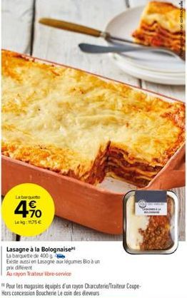 La barque  4.10  Lekg: 1175€  Lasagne à la Bolognaise  La barquette de 400 g  Existe aussi en Lasagne aux légumes Bio à un  prix different  Au rayon Traiteur libre-service  Pour les magasins équipés d