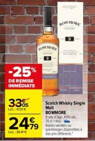 -25%  DE REMISE IMMÉDIATE  BOW MORE  24,99  LeL:35,41 €  BOWMORE  Scotch Whisky Single  Malt  BOWMORE  9 ans d'âge, 40% vol. 70 d'étu  +79 Autes variou  gammages disponibles à des prix différents 