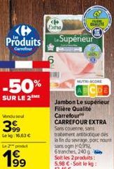 -50%  SUR LE 2 ME  Venduse  39  Lekg: 16,63 €  Le 2 prod  635  199  Produits Supérieur  Carrefour  <P> Extra  PAR  QUALITE  O  MUTRI-SCORE  Jambon Le supérieur Filière Qualité Carrefour CARREFOUR EXTR