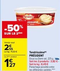 Vendu seul  -50%  SUR LE 2 ME  Le kg: 11,33 €  Le 2 produit  PRESIDENT issime  Tendrissime PRÉSIDENT Doux ou Demi-sel, 225 g Soit les 2 produits: 3,82 €-Soit le kg:8,49 € Panachage possible entre les 