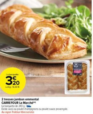 La barquette  320  Lokg: 13,33 €  2 tresses jambon emmental  CARREFOUR Le Marché  La barquette de 240 g  Existe aussi au poulet champignons ou poulet sauce provençale Au rayon Traiteur libre-service 