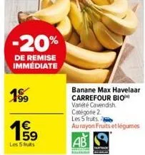 -20%  de remise immédiate  199  1€  les 5 fruits  banane max havelaar carrefour bio variété cavendish catégorie 2  les 5 fruits. 2  au rayon fruits et légumes 