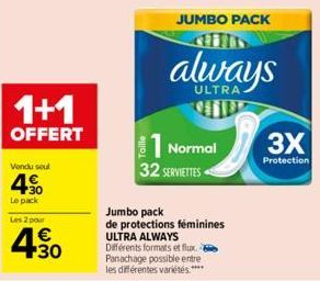 1+1  OFFERT  Vendu seul  4.90  Le pack  Les 2 pour  4.30  €  1 Normal 32 SERVIETTES  JUMBO PACK  Jumbo pack  de protections féminines ULTRA ALWAYS Différents formats et flux. Panachage possible entre 