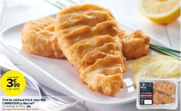 la barquette  399  €  lokg: 18€  filet de cabillaud fish & chips msc carrefour le marché  la barquette de 220 g aurayon poissonnerie libre service  marche  dag caps 