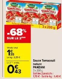 -68%  sur le 2  panzan  panzan  fanzin  tomacouli tomacouli tomacouli  vendu se  35 lekg: 2,25 €  le 2 adu.  043  3x 200 g  sauce tomacouli nature panzani 3x 200 € soit les 2 produits : 1,78 €-soit le