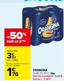 -50%  sur le 2 me  vendu seul  33  le l: 178 €  le 2 produit  76  orangina  we  orangina jaune, 6x 33 cl soit les 2 produits: 5,29 € - soit le l: 1,34 €  