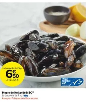 la barquette de 2 kg  6%  lekg: 325 €  moule de hollande msc  la barquette de 2 kg  au rayon poissonnerie libre service  peche durable msc www... 