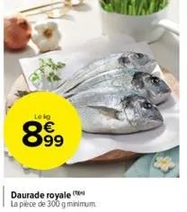 le kg  8.99  daurade royale ( la pièce de 300 g minimum 