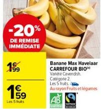 -20%  DE REMISE IMMÉDIATE  199  1€  Les 5 fruits  Banane Max Havelaar CARREFOUR BIO Variété Cavendish Catégorie 2  Les 5 fruits. 2  Au rayon Fruits et légumes 