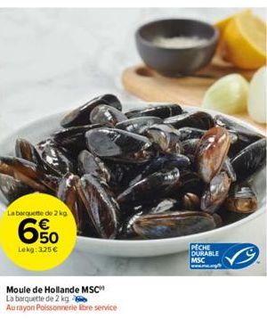 La barquette de 2 kg  6%  Lekg: 325 €  Moule de Hollande MSC  La barquette de 2 kg  Au rayon Poissonnerie libre service  PECHE DURABLE MSC www... 