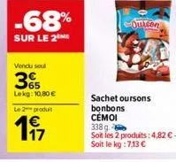 -68%  sur le 2 me  vendu seul  365  lekg: 10,80 €  le 2 produt  197  quicon  sachet oursons bonbons cémoi 338 g  soit les 2 produits: 4,82 €. soit le kg : 7,13 € 