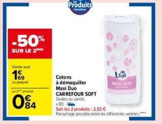 -50%  SUR LE 2 ME  Vendu soul  199  Le paquet  Le 2 produt  84  Produits  Car  Cotons  à démaquiller Maxi Duo CARREFOUR SOFT Ovales ou carrés,  x 80  MAXI DUO  Soit les 2 produits: 2,53 €  Panachage p