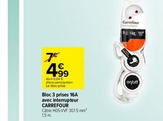 7€  4.99  €  dont 0,04 € deco-participation Le bloc prise  Bloc 3 prises 16A  avec interrupteur CARREFOUR  Cable H05-VVF 361.5 mm 1,5 m.  Carrefour  315  on/off 