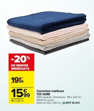 -20%  DE REMISE IMMÉDIATE  1999  1599  La couverture 180 x 220 cm  Couverture moelleuse  TEX HOME  100% polyester Dimensions: 180 x 220 cm. Différents coloris.  Existe en 220 x 240 cm 22,99 € 18,39 € 