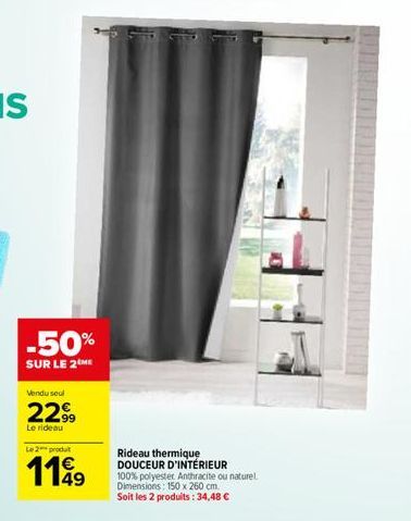 -50%  SUR LE 2 ME  Vendu seul  22.99  Le rideau  Le 2 produt  1149  Rideau thermique DOUCEUR D'INTÉRIEUR  100% polyester Anthracite ou naturel. Dimensions: 150 x 260 cm.  Soit les 2 produits: 34,48 € 