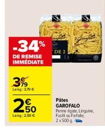 -34%  DE REMISE IMMÉDIATE  3%9  79 Lekg: 3,79 €  2.50  €  Lekg: 2,50 €  DE 2  Pátes GAROFALO Penne rigate, Linguine, Fusillou Fadale, 2x500 g 