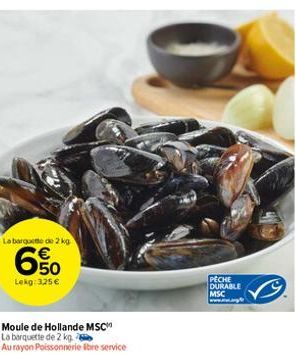 La barquette de 2 kg  6%  Lekg: 325 €  Moule de Hollande MSC  La barquette de 2 kg  Au rayon Poissonnerie Ibre service  PECHE DURABLE MSC 