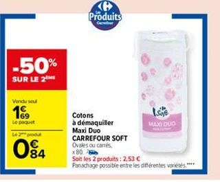 -50%  SUR LE 2  Vendu seul  199  Le paquet  Le 2 produl  084  Produits  Cour  Cotons  à démaquiller Maxi Duo  MAXI DUO  CARREFOUR SOFT Ovales ou carrés, x80  Soit les 2 produits: 2,53 €  Panachage pos