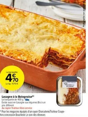 la barquete  +70  lekg: 1175 €  lasagne à la bolognaise  la barquette de 400 g  existe aussi en lasagne aux légumes bio à un  prix différent  au rayon traiteur libre-service  camera  fol 