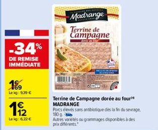 -34%  DE REMISE IMMÉDIATE  189  Le kg: 9.39 €  1€  19/12  Lekg: 6,22 €  Madrange  Terrine de Campagne  dowie an four  Terrine de Campagne dorée au four MADRANGE  Porcs élevés sans antibiotique dès la 