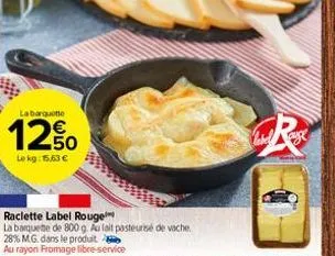 labarquette  12%  le kg: 15,63 €  raclette label rouge  la barquette de 800 g. au lait pasteurisé de vache  28% mg dans le produit  au rayon fromage libre-service  r  label 