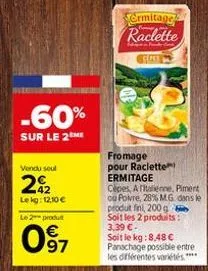 -60%  sur le 2 me  vendu seul  22  lekg: 12,10 €  le 2 produ  097  franyan  fromage pour raclette ermitage  epe  ermitage's raclette  sagan pada  cipes, antalienne, piment  ou poivre, 28% mg dans le  