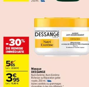 -30%  DE REMISE IMMÉDIATE  565  LeL: 22,60 €  395  Le L: 15,80 €  COMPETENCE PROFESSIONNELLE  DESSANGE  Nutri Extrême  Masque DESSANGE  Nut-Extreme, Nutri-Extreme Richesse ou Réparation gelée  royale,