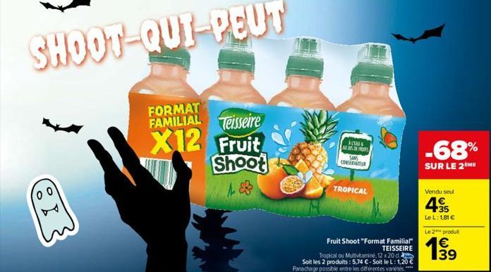 00  FORMAT FAMILIAL Teisseire  X12  Fruit Shoot  ALEAU ADRES SANS CONSERVATOR  TROPICAL  Fruit Shoot "Format Familial" TEISSEIRE  Tropical ou Multivitamine, 12 x 20 d.  Soit les 2 produits: 5,74 €-Soi