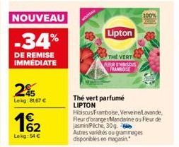 NOUVEAU  -34%  DE REMISE IMMÉDIATE  25  Lekg: 81,67 €  1%₂2  Lekg: 54 €  NOUVEAU  Lipton  THE VERT FLEUR D'HISCUS FRAMBOISE  Thé vert parfumé LIPTON Hibiscus/Framboise, Verveine Lavande, Fleur d'orang