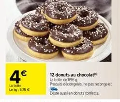 4€  la boite le kg: 5.75 €  12 donuts au chocolat  la boite de 696 g.  produits décongelés, ne pas recongeler  existe aussi en donuts confettis 