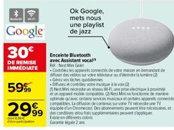 *  Google  30€  DE REMISE IMMÉDIATE  59%  2999  dont 0.06 € d'éco-participation  Enceinte Bluetooth avec Assistant vocal Ref.: Nest Mini Galet  .Contrôlez les appareils connectés de votre maison en de