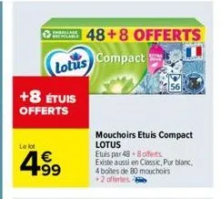 +8 étuis offerts  le lot  lotus  +99  48+8 offerts compact  mouchoirs etuis compact lotus  etuis par 48 8 offerts.  existe aussi en classic, pur blanc, 4 boites de 80 mouchoirs +2 offertes. 