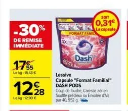 -30%  de remise immédiate  175  lekg: 18,43 €  1298  le kg: 12,90 €  format famil  dash  lessive capsule "format familial" dash pods  coup de foudre, caresse aérien, souffle précieux ou envolée d'ait 