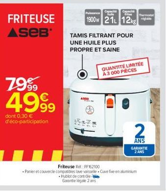 FRITEUSE  ASEB  79⁹9  4999  dont 0,30 € d'éco-participation  M  Capacitá Capaci  Puissance  1900w 21L 12kg  TAMIS FILTRANT POUR UNE HUILE PLUS PROPRE ET SAINE  Thermostat  QUANTITÉ LIMITÉE A 3 000 PIÈ