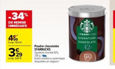 4⁹9  99 Lekg: 15,12 €  -34%  DE REMISE IMMÉDIATE  32⁹  Lekg: 9,97 €  Poudre chocolatée STARBUCKS Signature chocolat 42%, 330 g  Autres variétés ou grammages disponibles en magasin.  STARBUCKS SIGNATUR