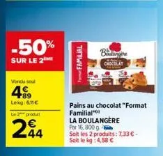 -50%  sur le 2  vendu soul  +89  lekg: 6,11€  le 2 produt  244  form familial  biling  chocolat  pains au chocolat "format familial  la boulangere  par 16,800 g. soit les 2 produits: 7,33 € - soit le 