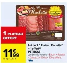 1 plateau offert  1199  lekg: 13,32 €  lot de 2 " plateau raclette" +1 offert petitgas  jambon de vendée bacon rosette coppa 2x 300 g 300 g offerts.  apartager  petitgas  13744  plat tapet 